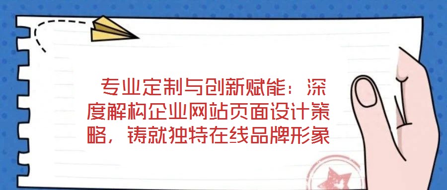  專業(yè)定制與創(chuàng)新賦能：深度解構(gòu)企業(yè)網(wǎng)站頁面設(shè)計(jì)策略，鑄就獨(dú)特在線品牌形象