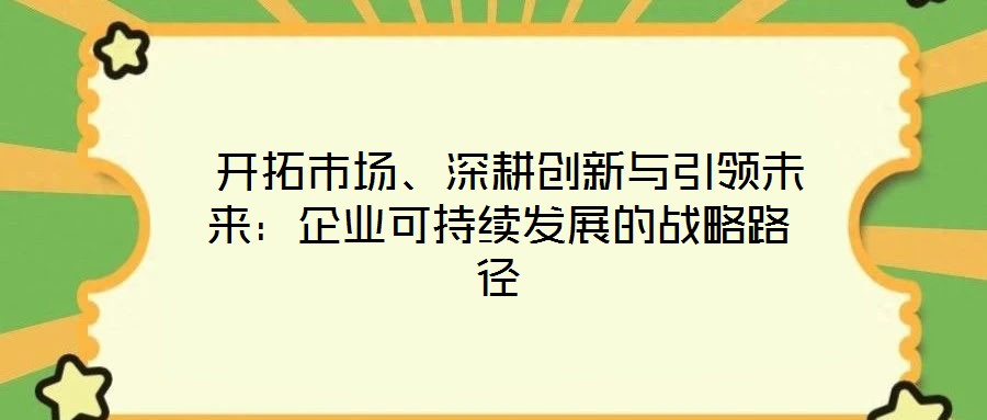  開拓市場(chǎng)、深耕創(chuàng)新與引領(lǐng)未來(lái)：企業(yè)可持續(xù)發(fā)展的戰(zhàn)略路徑