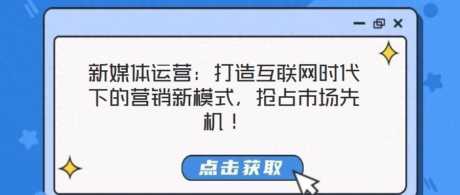 新媒體運(yùn)營：打造互聯(lián)網(wǎng)時(shí)代下的營銷新模式，搶占市場先機(jī)！