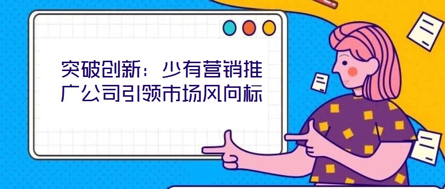 突破創(chuàng)新：少有營銷推廣公司引領(lǐng)市場(chǎng)風(fēng)向標(biāo)