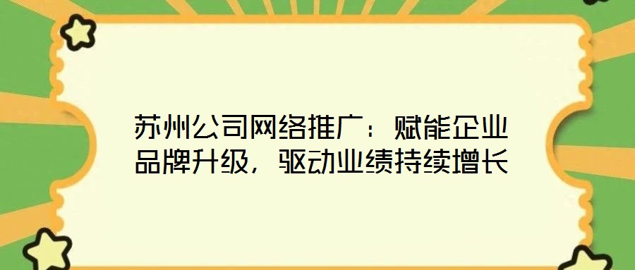 蘇州公司網(wǎng)絡(luò)推廣：賦能企業(yè)品牌升級(jí)，驅(qū)動(dòng)業(yè)績(jī)持續(xù)增長(zhǎng)