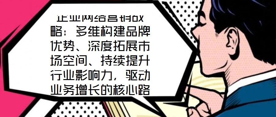 企業(yè)網(wǎng)絡(luò)營(yíng)銷戰(zhàn)略：多維構(gòu)建品牌優(yōu)勢(shì)、深度拓展市場(chǎng)空間、持續(xù)提升行業(yè)影響力，驅(qū)動(dòng)業(yè)務(wù)增長(zhǎng)的核心路徑