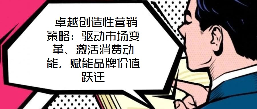  卓越創(chuàng)造性營銷策略：驅(qū)動市場變革、激活消費動能，賦能品牌價值躍遷