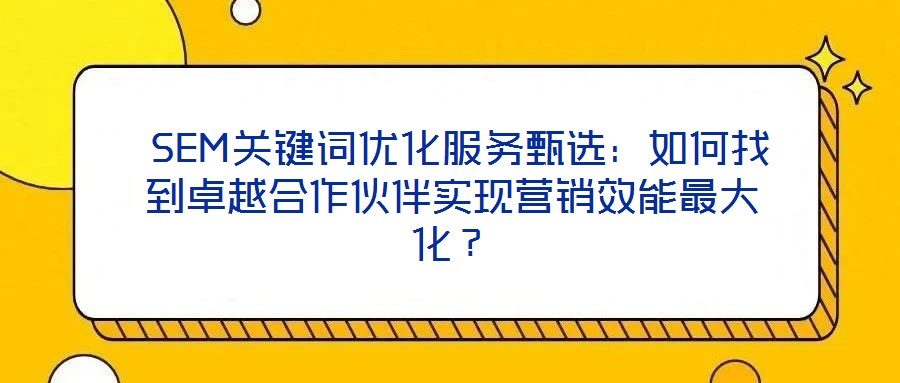  SEM關(guān)鍵詞優(yōu)化服務(wù)甄選：如何找到卓越合作伙伴實(shí)現(xiàn)營(yíng)銷效能最大化？