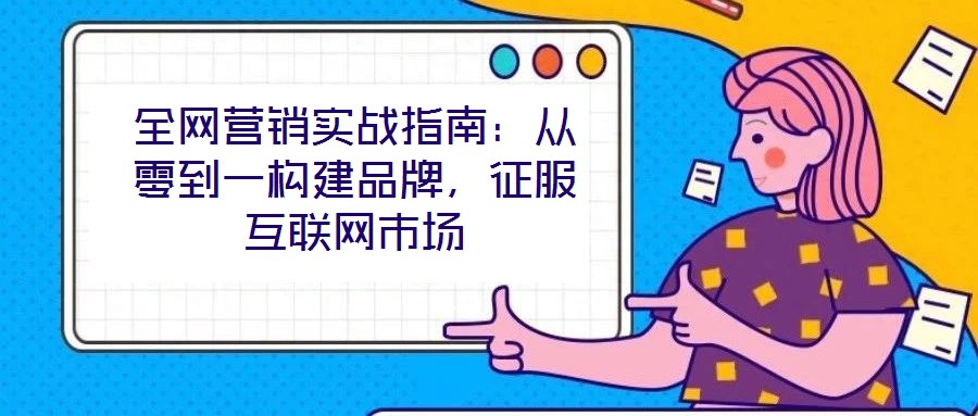 全網(wǎng)營銷實(shí)戰(zhàn)指南：從零到一構(gòu)建品牌，征服互聯(lián)網(wǎng)市場