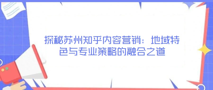探秘蘇州知乎內容營銷：地域特色與專業(yè)策略的融合之道