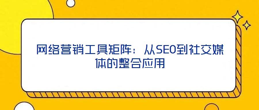 網(wǎng)絡(luò)營(yíng)銷工具矩陣：從SEO到社交媒體的整合應(yīng)用