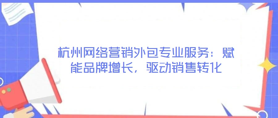 杭州網(wǎng)絡(luò)營(yíng)銷外包專業(yè)服務(wù)：賦能品牌增長(zhǎng)，驅(qū)動(dòng)銷售轉(zhuǎn)化