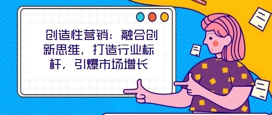  創(chuàng)造性營銷：融合創(chuàng)新思維，打造行業(yè)標(biāo)桿，引爆市場增長