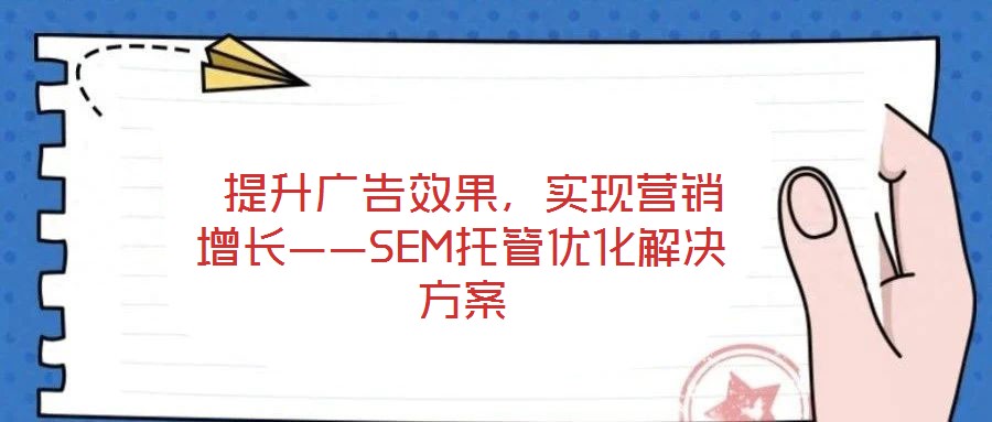  提升廣告效果，實現(xiàn)營銷增長——SEM托管優(yōu)化解決方案