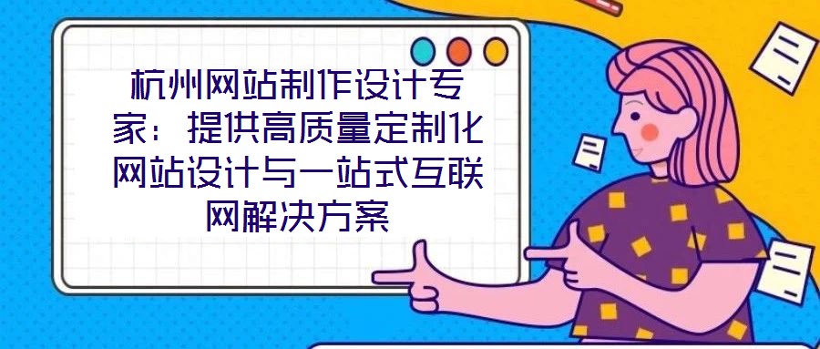 杭州網(wǎng)站制作設(shè)計(jì)專(zhuān)家：提供高質(zhì)量定制化網(wǎng)站設(shè)計(jì)與一站式互聯(lián)網(wǎng)解決方案