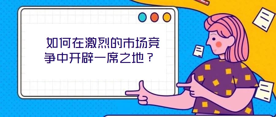  如何在激烈的市場(chǎng)競(jìng)爭(zhēng)中開(kāi)辟一席之地？