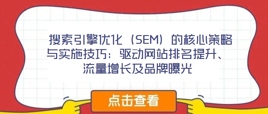  搜索引擎優(yōu)化（SEM）的核心策略與實施技巧：驅(qū)動網(wǎng)站排名提升、流量增長及品牌曝光