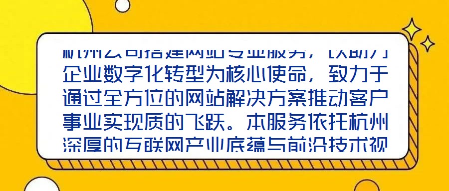 杭州公司搭建網(wǎng)站專業(yè)服務(wù)，以助力企業(yè)數(shù)字化轉(zhuǎn)型為核心使命，致力于通過(guò)全方位的網(wǎng)站解決方案推動(dòng)客戶事業(yè)實(shí)現(xiàn)質(zhì)的飛躍。本服務(wù)依托杭州深厚的互聯(lián)網(wǎng)產(chǎn)業(yè)底蘊(yùn)與前沿技術(shù)視