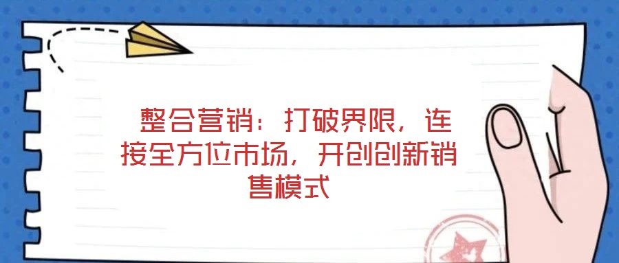  整合營銷：打破界限，連接全方位市場，開創(chuàng)創(chuàng)新銷售模式