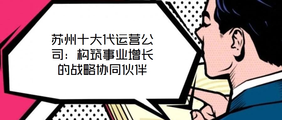 蘇州十大代運營公司：構筑事業(yè)增長的戰(zhàn)略協(xié)同伙伴