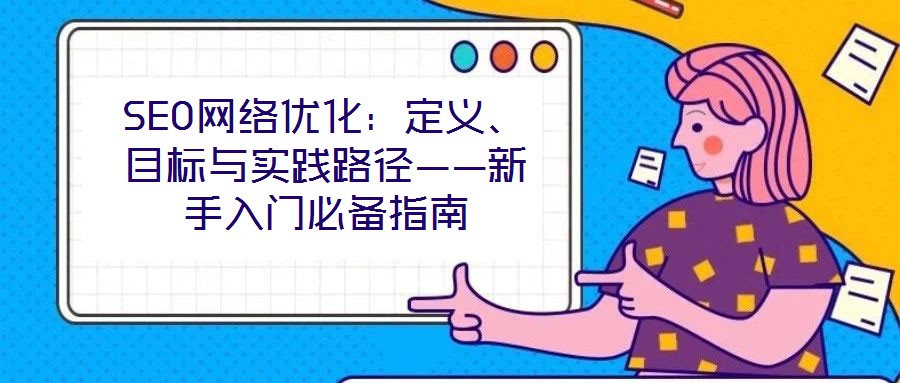 SEO網(wǎng)絡(luò)優(yōu)化：定義、目標與實踐路徑——新手入門必備指南