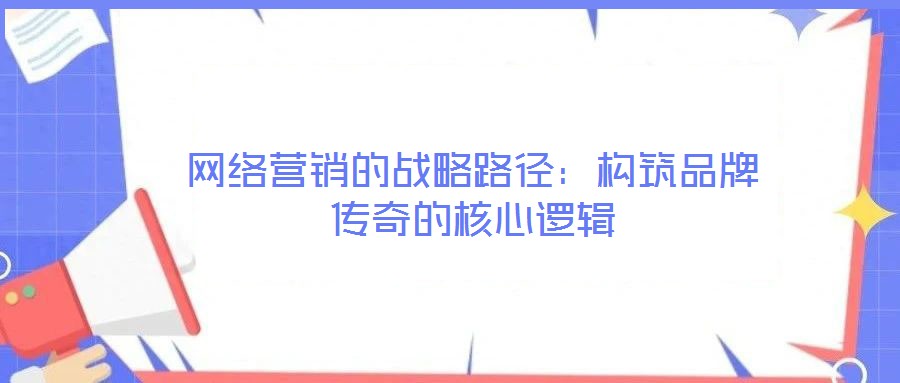 網(wǎng)絡(luò)營(yíng)銷的戰(zhàn)略路徑：構(gòu)筑品牌傳奇的核心邏輯