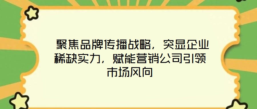 聚焦品牌傳播戰(zhàn)略，突顯企業(yè)稀缺實(shí)力，賦能營銷公司引領(lǐng)市場風(fēng)向