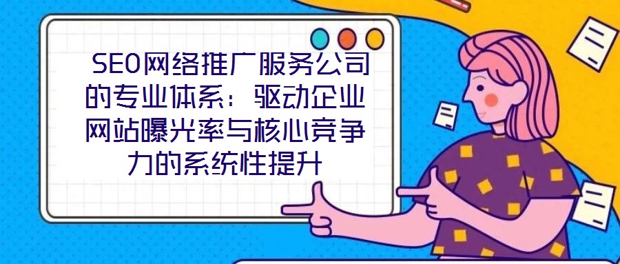  SEO網(wǎng)絡(luò)推廣服務(wù)公司的專業(yè)體系：驅(qū)動(dòng)企業(yè)網(wǎng)站曝光率與核心競(jìng)爭(zhēng)力的系統(tǒng)性提升