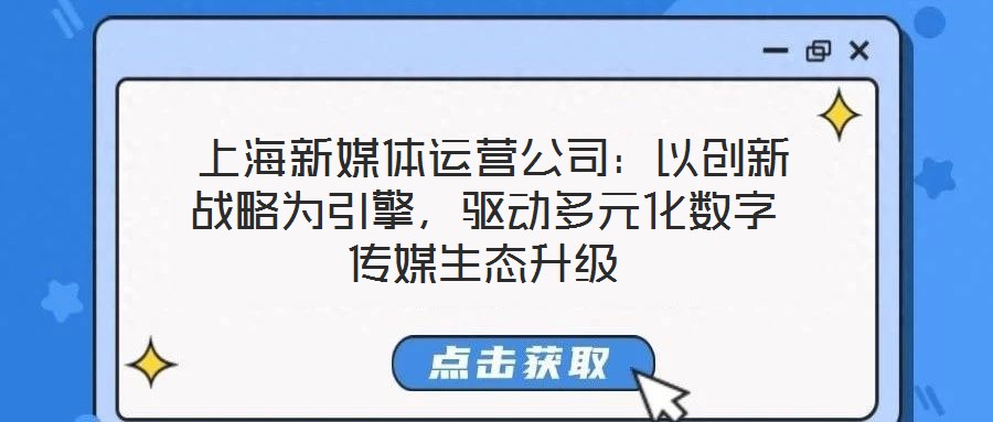  上海新媒體運營公司：以創(chuàng)新戰(zhàn)略為引擎，驅(qū)動多元化數(shù)字傳媒生態(tài)升級