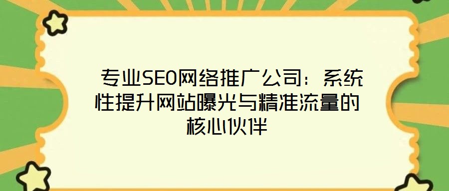  專業(yè)SEO網(wǎng)絡推廣公司：系統(tǒng)性提升網(wǎng)站曝光與精準流量的核心伙伴