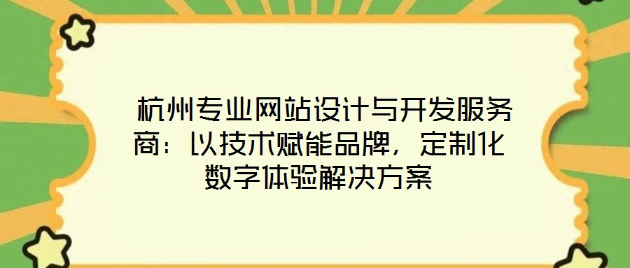  杭州專業(yè)網站設計與開發(fā)服務商：以技術賦能品牌，定制化數字體驗解決方案