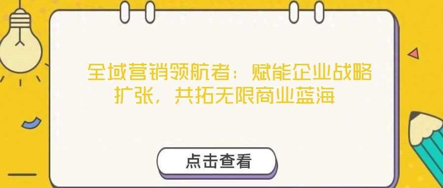  全域營銷領(lǐng)航者：賦能企業(yè)戰(zhàn)略擴張，共拓?zé)o限商業(yè)藍海