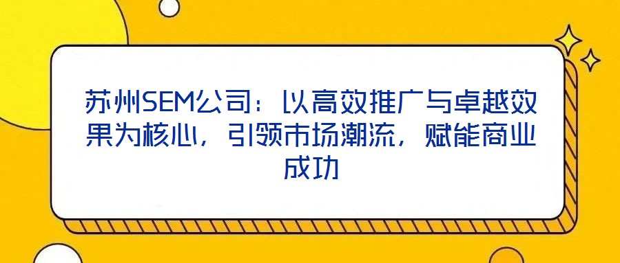 蘇州SEM公司：以高效推廣與卓越效果為核心，引領(lǐng)市場潮流，賦能商業(yè)成功