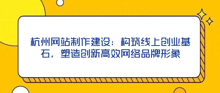 杭州網(wǎng)站制作建設(shè)：構(gòu)筑線上創(chuàng)業(yè)基石，塑造創(chuàng)新高效網(wǎng)絡(luò)品牌形象