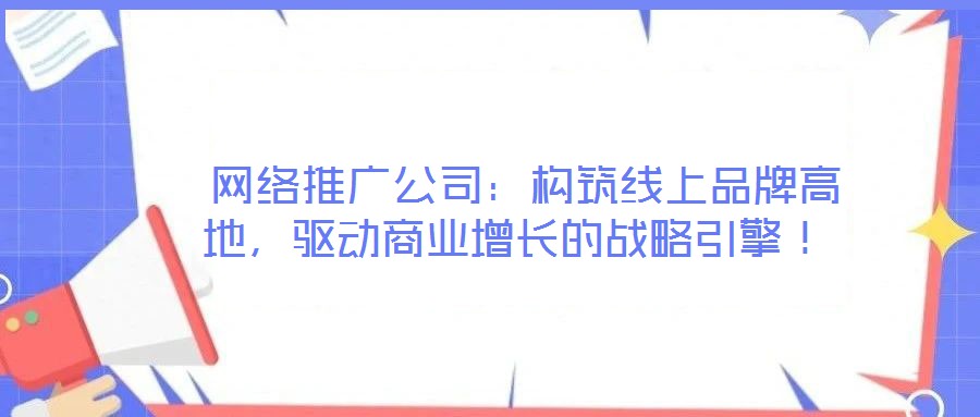  網(wǎng)絡(luò)推廣公司：構(gòu)筑線上品牌高地，驅(qū)動(dòng)商業(yè)增長(zhǎng)的戰(zhàn)略引擎！