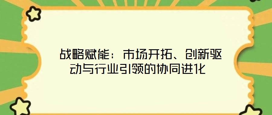  戰(zhàn)略賦能：市場(chǎng)開(kāi)拓、創(chuàng)新驅(qū)動(dòng)與行業(yè)引領(lǐng)的協(xié)同進(jìn)化