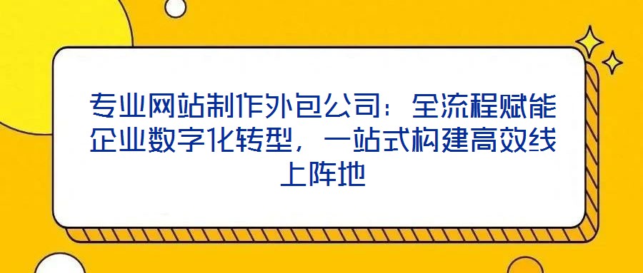 專(zhuān)業(yè)網(wǎng)站制作外包公司：全流程賦能企業(yè)數(shù)字化轉(zhuǎn)型，一站式構(gòu)建高效線(xiàn)上陣地
