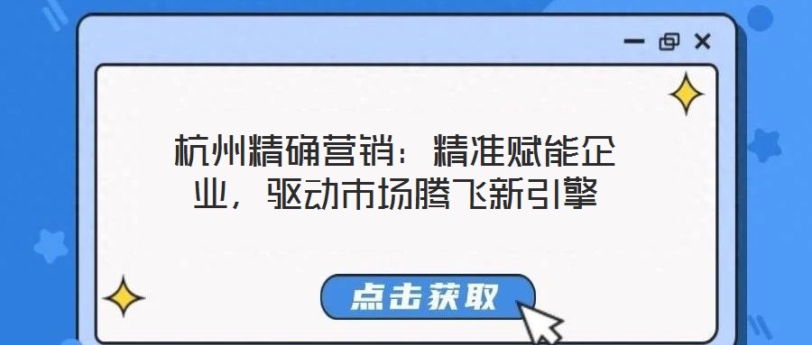 杭州精確營銷：精準(zhǔn)賦能企業(yè)，驅(qū)動市場騰飛新引擎