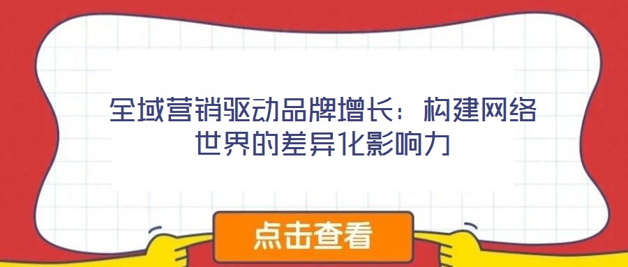 全域營銷驅動品牌增長：構建網(wǎng)絡世界的差異化影響力