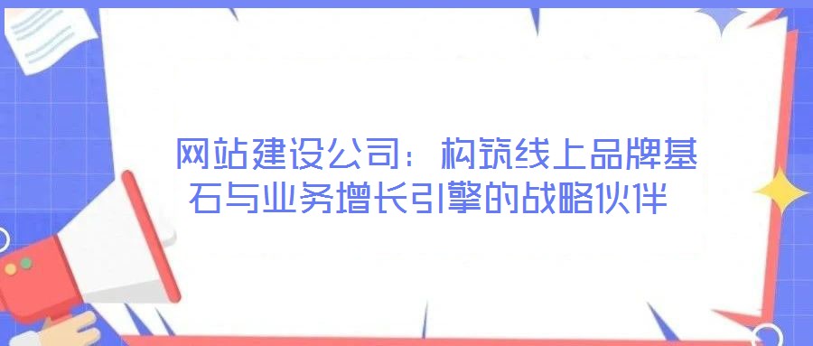  網(wǎng)站建設(shè)公司：構(gòu)筑線上品牌基石與業(yè)務(wù)增長引擎的戰(zhàn)略伙伴