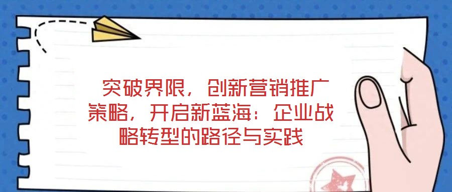  突破界限，創(chuàng)新?tīng)I(yíng)銷(xiāo)推廣策略，開(kāi)啟新藍(lán)海：企業(yè)戰(zhàn)略轉(zhuǎn)型的路徑與實(shí)踐