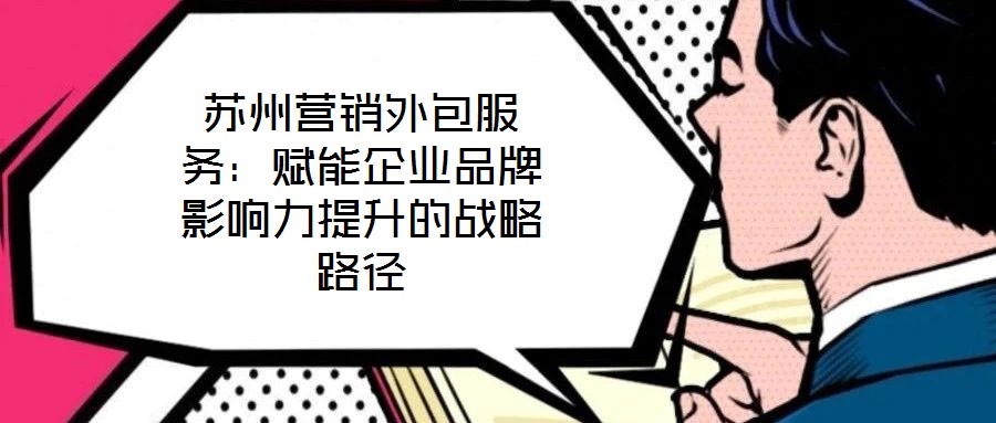 蘇州營銷外包服務：賦能企業(yè)品牌影響力提升的戰(zhàn)略路徑