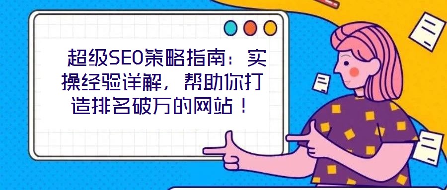  超級(jí)SEO策略指南：實(shí)操經(jīng)驗(yàn)詳解，幫助你打造排名破萬的網(wǎng)站！