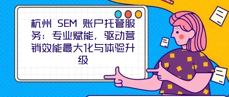 杭州 SEM 賬戶托管服務(wù)：專業(yè)賦能，驅(qū)動(dòng)營(yíng)銷效能最大化與體驗(yàn)升級(jí)