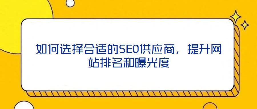 如何選擇合適的SEO供應(yīng)商，提升網(wǎng)站排名和曝光度