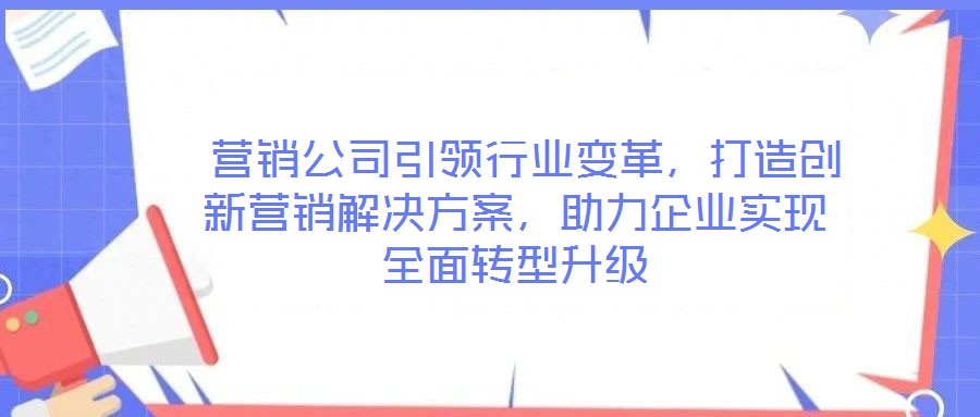  營(yíng)銷公司引領(lǐng)行業(yè)變革，打造創(chuàng)新營(yíng)銷解決方案，助力企業(yè)實(shí)現(xiàn)全面轉(zhuǎn)型升級(jí)