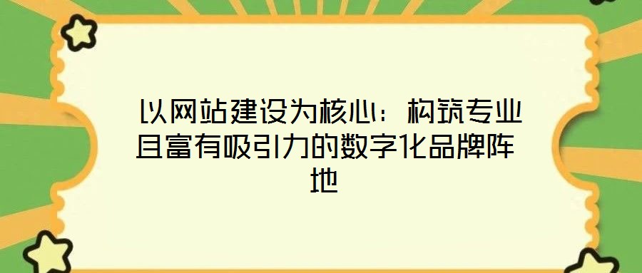  以網(wǎng)站建設(shè)為核心：構(gòu)筑專(zhuān)業(yè)且富有吸引力的數(shù)字化品牌陣地