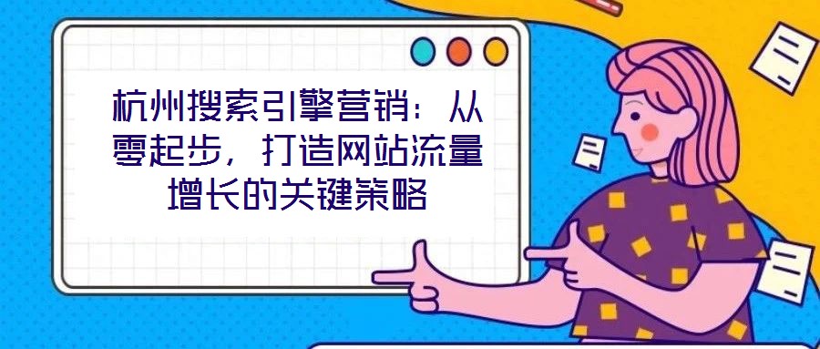 杭州搜索引擎營銷：從零起步，打造網(wǎng)站流量增長的關(guān)鍵策略