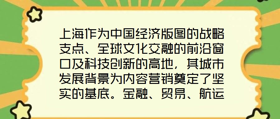 上海作為中國(guó)經(jīng)濟(jì)版圖的戰(zhàn)略支點(diǎn)、全球文化交融的前沿窗口及科技創(chuàng)新的高地，其城市發(fā)展背景為內(nèi)容營(yíng)銷奠定了堅(jiān)實(shí)的基底。金融、貿(mào)易、航運(yùn)等支柱產(chǎn)業(yè)的蓬勃發(fā)展，不僅構(gòu)筑