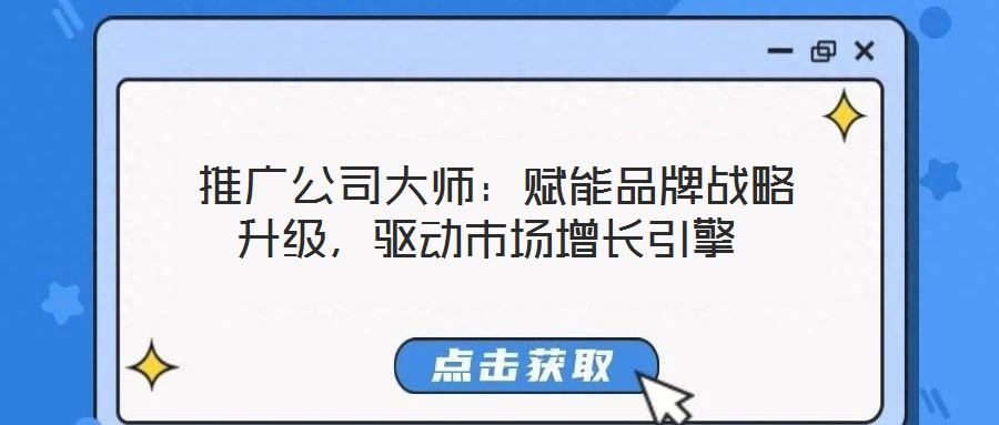  推廣公司大師：賦能品牌戰(zhàn)略升級(jí)，驅(qū)動(dòng)市場(chǎng)增長引擎
