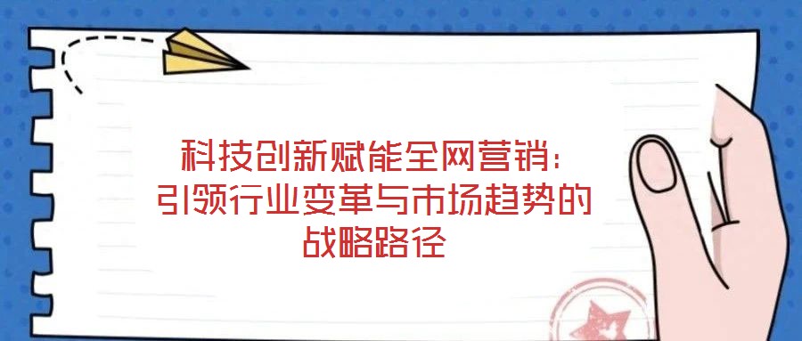  科技創(chuàng)新賦能全網(wǎng)營(yíng)銷：引領(lǐng)行業(yè)變革與市場(chǎng)趨勢(shì)的戰(zhàn)略路徑