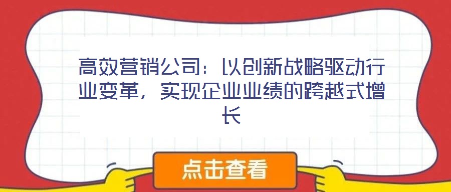 高效營銷公司：以創(chuàng)新戰(zhàn)略驅動行業(yè)變革，實現(xiàn)企業(yè)業(yè)績的跨越式增長