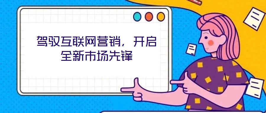 駕馭互聯(lián)網(wǎng)營(yíng)銷(xiāo)，開(kāi)啟全新市場(chǎng)先鋒