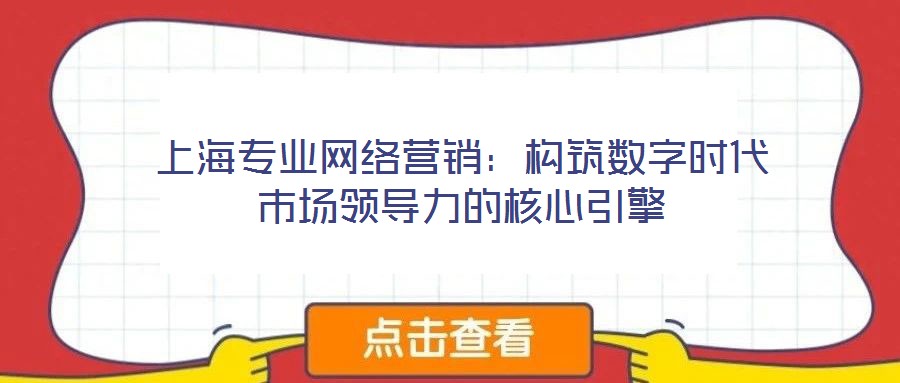 上海專業(yè)網絡營銷：構筑數字時代市場領導力的核心引擎